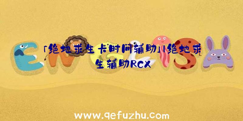 「绝地求生卡时间辅助」|绝地求生辅助RCX